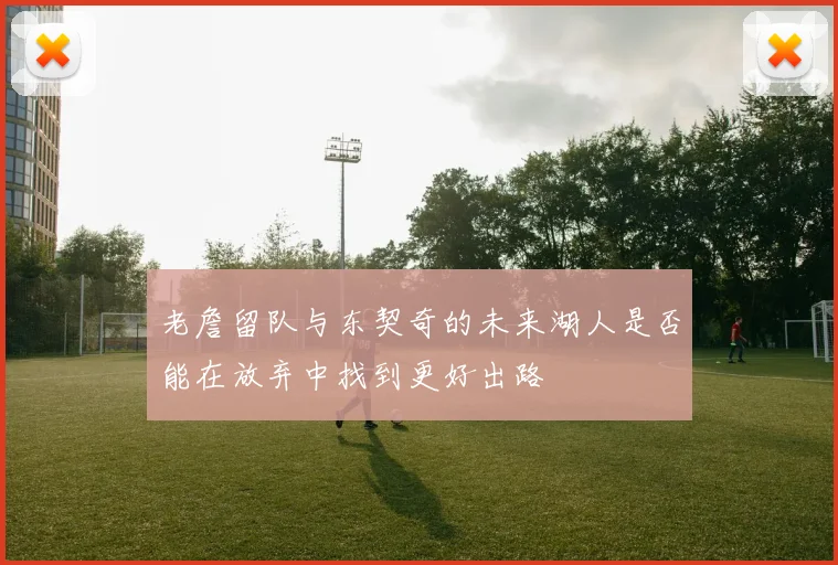 老詹留队与东契奇的未来湖人是否能在放弃中找到更好出路