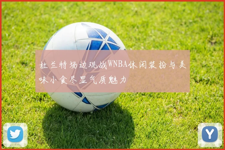 杜兰特场边观战WNBA休闲装扮与美味小食尽显气质魅力