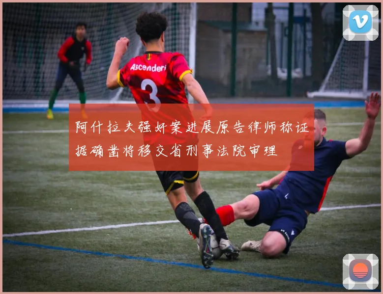 阿什拉夫强奸案进展原告律师称证据确凿将移交省刑事法院审理