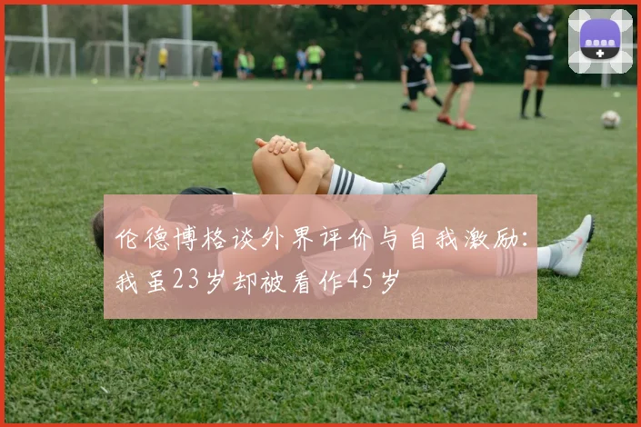 伦德博格谈外界评价与自我激励：我虽23岁却被看作45岁