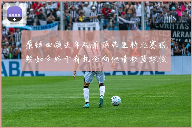 桑顿回顾去年观看范弗里特比赛视频如今终于有机会向他请教篮球技巧