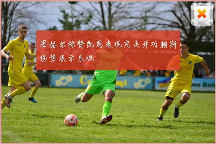 图赫尔称赞凯恩表现完美并对赖斯伤势表示乐观