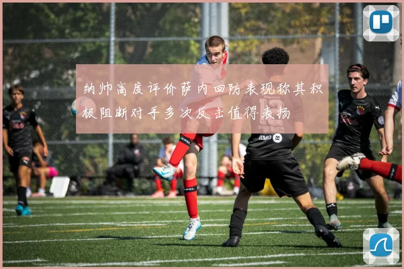 纳帅高度评价萨内回防表现称其积极阻断对手多次反击值得表扬