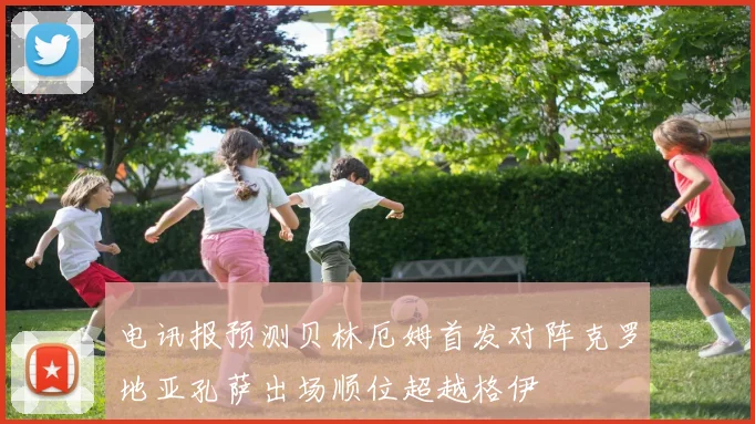 电讯报预测贝林厄姆首发对阵克罗地亚孔萨出场顺位超越格伊