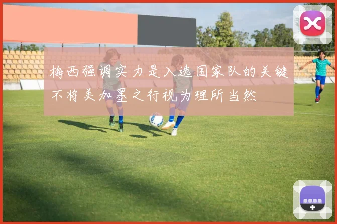梅西强调实力是入选国家队的关键不将美加墨之行视为理所当然