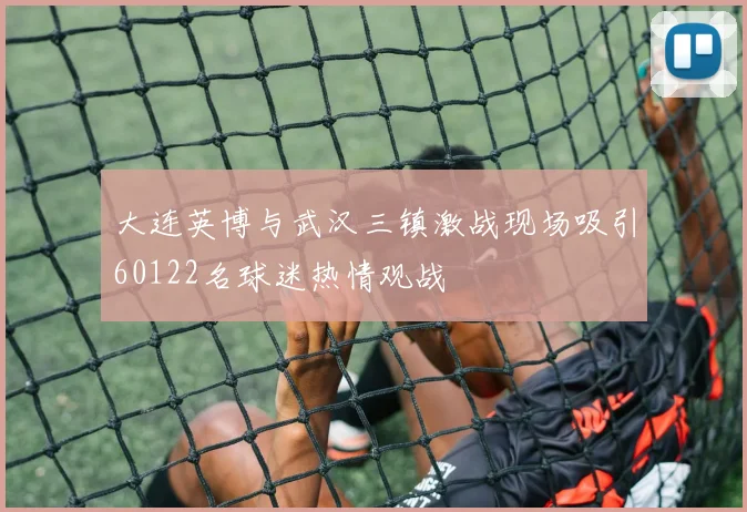大连英博与武汉三镇激战现场吸引60122名球迷热情观战