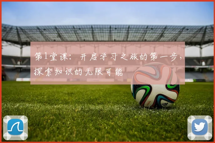 第1堂课：开启学习之旅的第一步，探索知识的无限可能