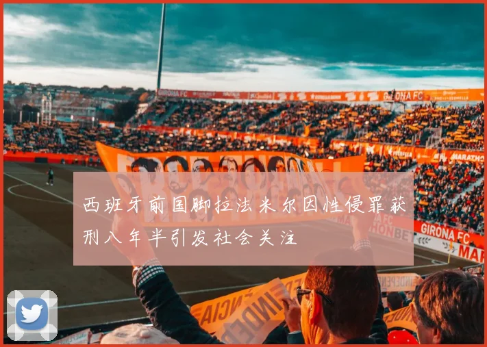 西班牙前国脚拉法米尔因性侵罪获刑八年半引发社会关注