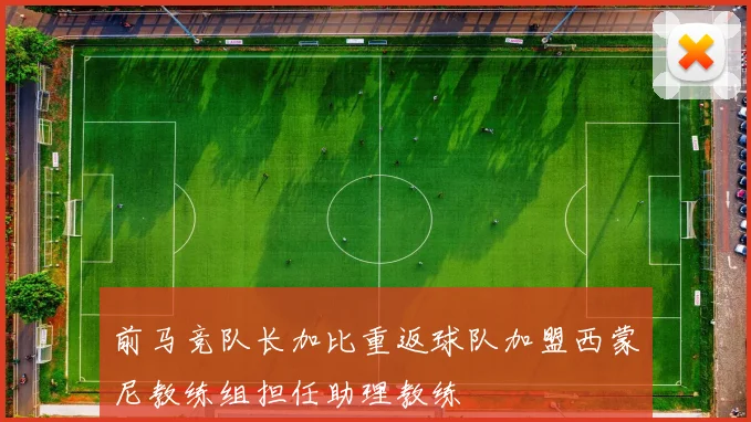 前马竞队长加比重返球队加盟西蒙尼教练组担任助理教练