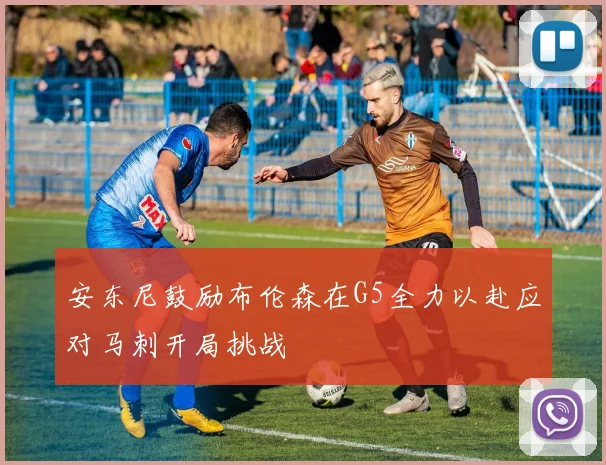 安东尼鼓励布伦森在G5全力以赴应对马刺开局挑战