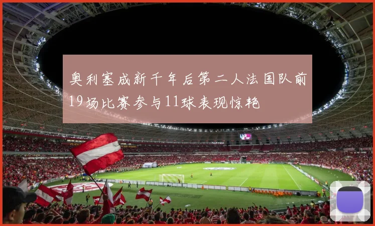 奥利塞成新千年后第二人法国队前19场比赛参与11球表现惊艳