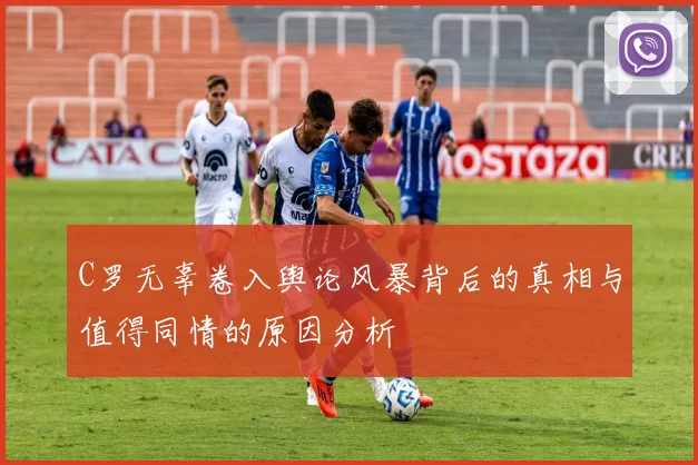 C罗无辜卷入舆论风暴背后的真相与值得同情的原因分析