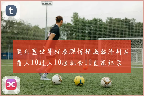 奥利塞世界杯表现惊艳成就济科后首人10过人10造机会10直塞纪录