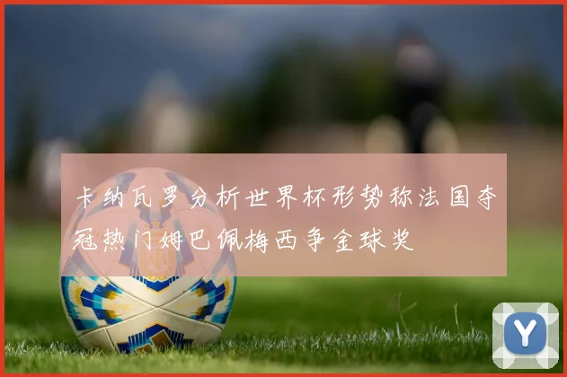 卡纳瓦罗分析世界杯形势称法国夺冠热门姆巴佩梅西争金球奖