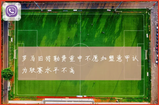罗马旧将勒费重申不愿加盟意甲认为联赛水平不高